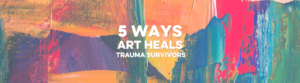 Five Ways Art Heals Trauma Survivors